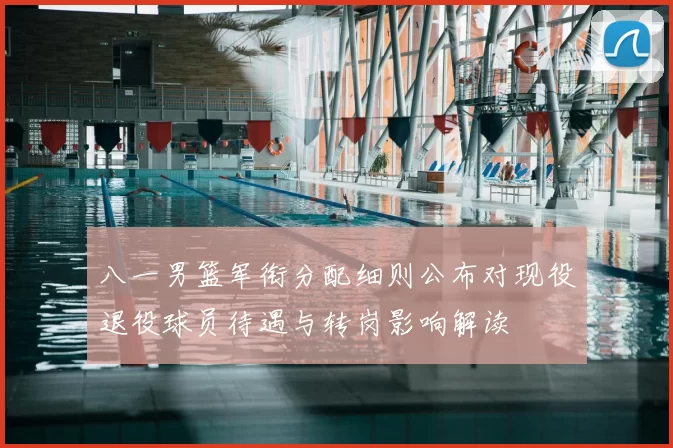 八一男篮军衔分配细则公布对现役退役球员待遇与转岗影响解读