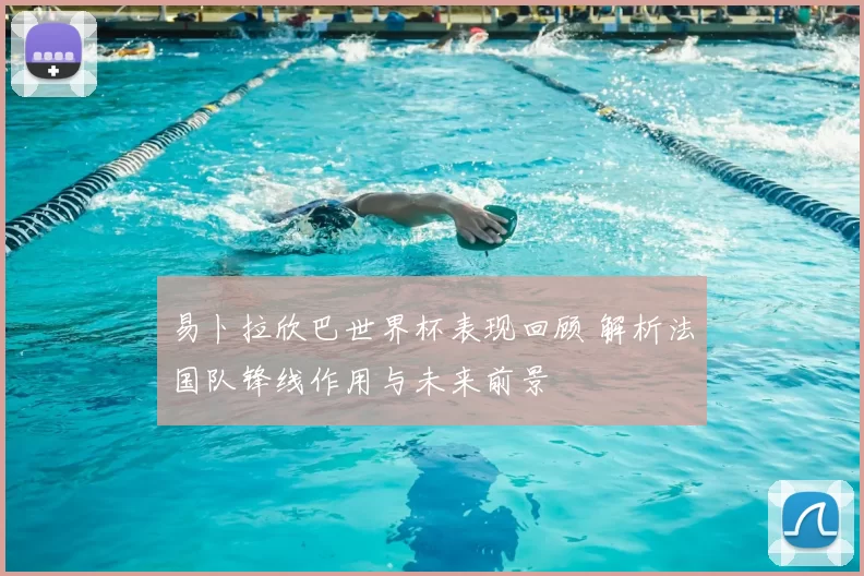 易卜拉欣巴世界杯表现回顾 解析法国队锋线作用与未来前景