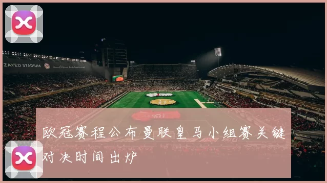 欧冠赛程公布曼联皇马小组赛关键对决时间出炉