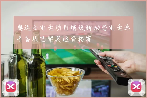 奥运会电竞项目增设新动态电竞选手备战巴黎奥运资格赛