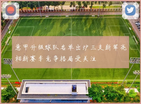 意甲升级球队名单出炉三支新军亮相新赛季竞争格局受关注