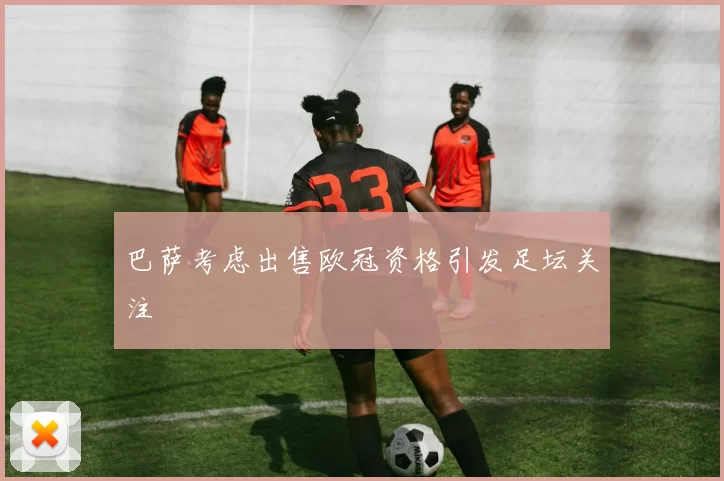 巴萨考虑出售欧冠资格引发足坛关注