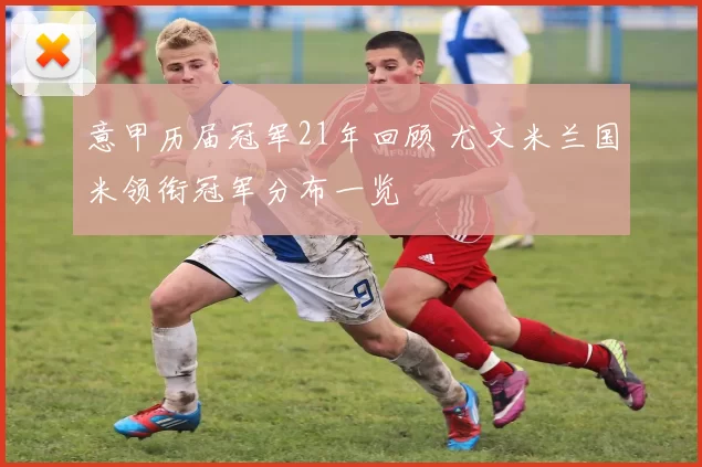 意甲历届冠军21年回顾 尤文米兰国米领衔冠军分布一览