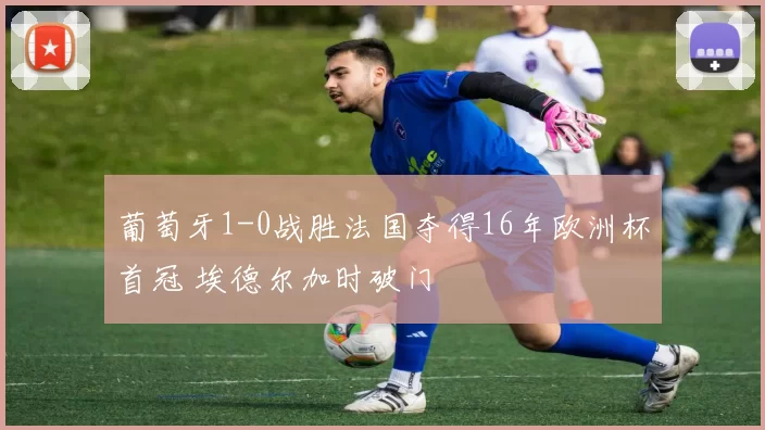 葡萄牙1-0战胜法国夺得16年欧洲杯首冠 埃德尔加时破门