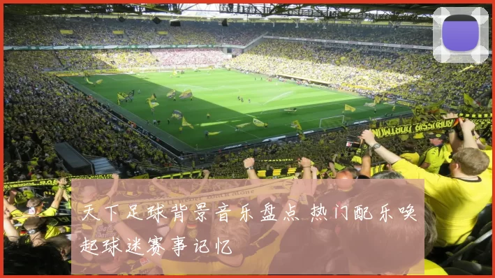 天下足球背景音乐盘点 热门配乐唤起球迷赛事记忆