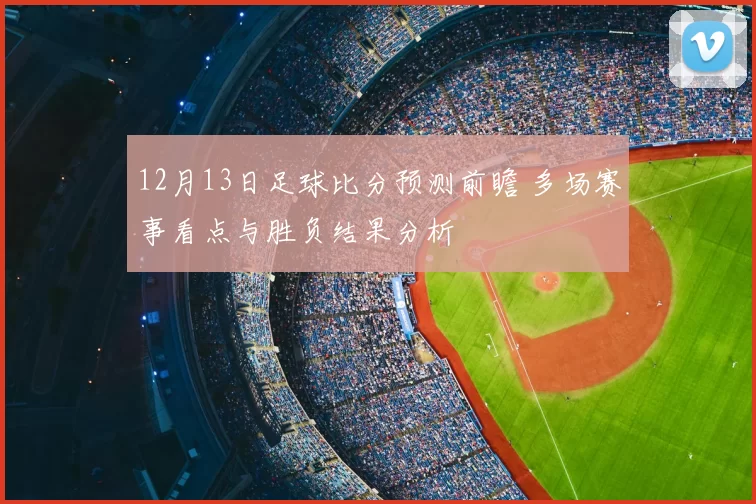 12月13日足球比分预测前瞻 多场赛事看点与胜负结果分析