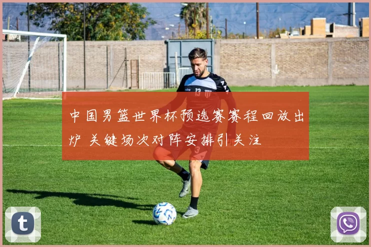 中国男篮世界杯预选赛赛程回放出炉 关键场次对阵安排引关注