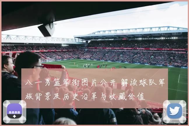 八一男篮军衔图片公开 解读球队军旅背景及历史沿革与收藏价值