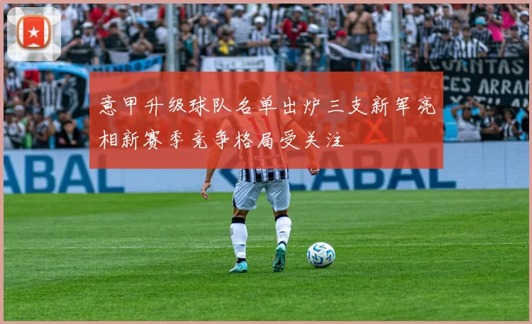 意甲升级球队名单出炉三支新军亮相新赛季竞争格局受关注
