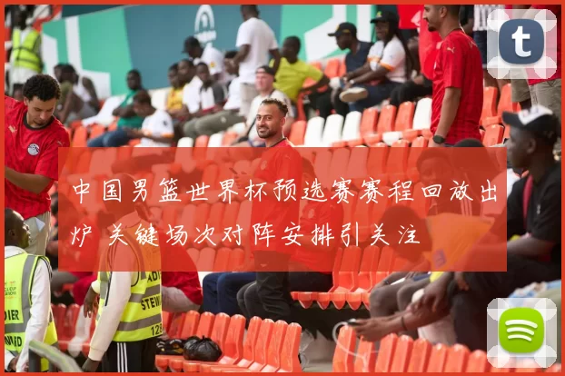 中国男篮世界杯预选赛赛程回放出炉 关键场次对阵安排引关注