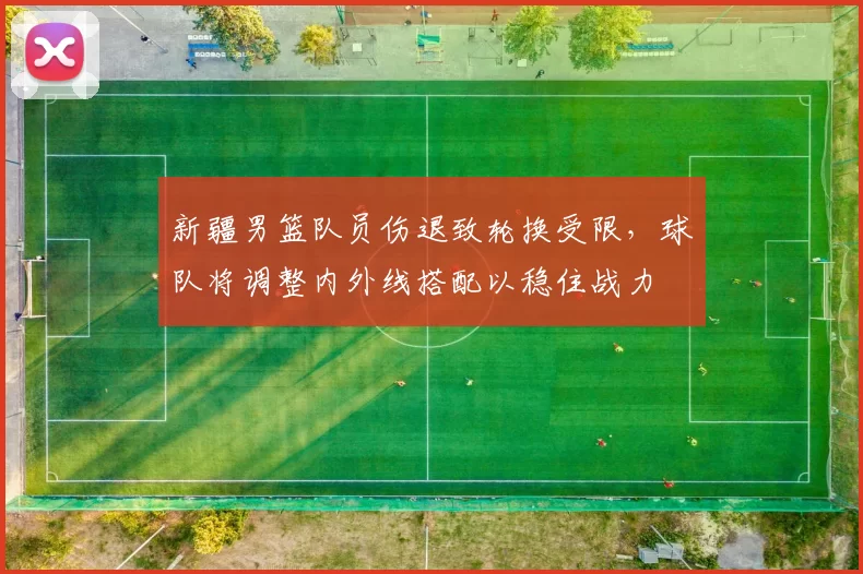 新疆男篮队员伤退致轮换受限,球队将调整内外线搭配以稳住战力