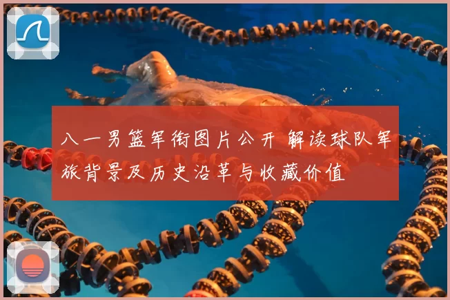 八一男篮军衔图片公开 解读球队军旅背景及历史沿革与收藏价值