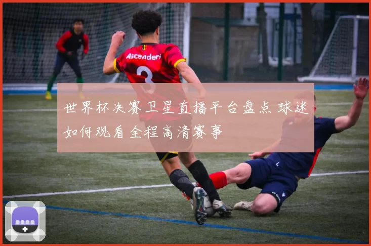 世界杯决赛卫星直播平台盘点 球迷如何观看全程高清赛事