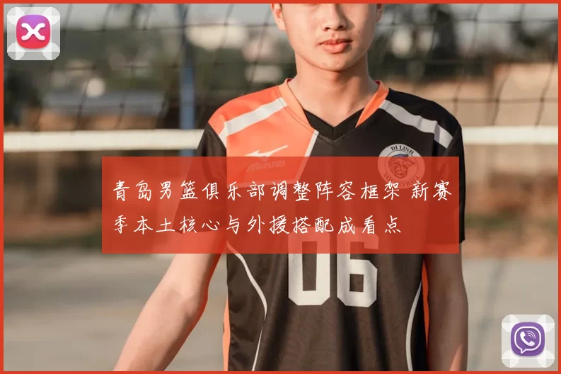 青岛男篮俱乐部调整阵容框架 新赛季本土核心与外援搭配成看点