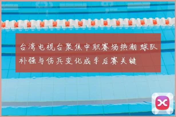 台湾电视台聚焦中职赛场热潮 球队补强与伤兵变化成季后赛关键