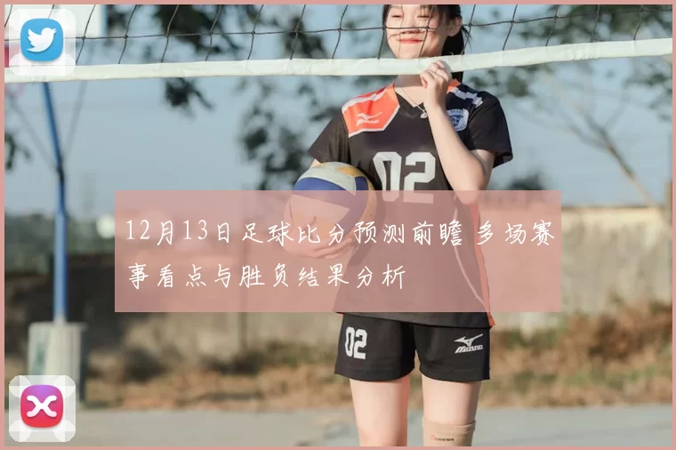 12月13日足球比分预测前瞻 多场赛事看点与胜负结果分析