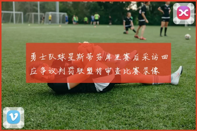 勇士队球星斯蒂芬库里赛后采访回应争议判罚联盟将审查比赛录像