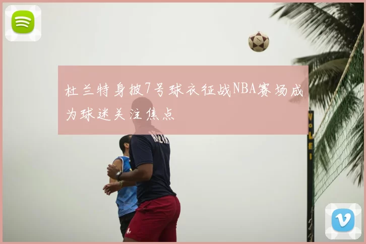 杜兰特身披7号球衣征战NBA赛场成为球迷关注焦点