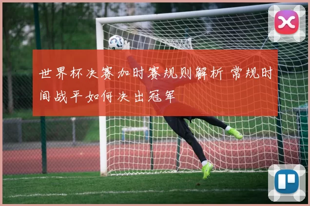 世界杯决赛加时赛规则解析 常规时间战平如何决出冠军