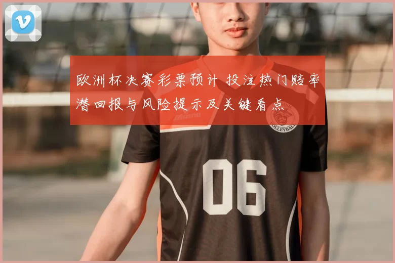 欧洲杯决赛彩票预计 投注热门赔率潜回报与风险提示及关键看点