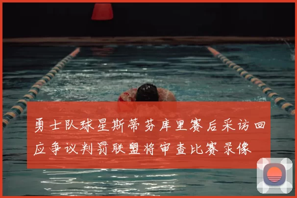 勇士队球星斯蒂芬库里赛后采访回应争议判罚联盟将审查比赛录像