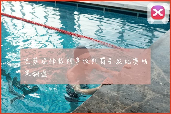 巴萨逆转裁判争议判罚引发比赛结果翻盘