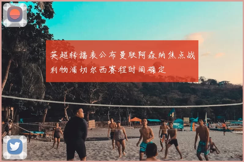 英超转播表公布曼联阿森纳焦点战利物浦切尔西赛程时间确定