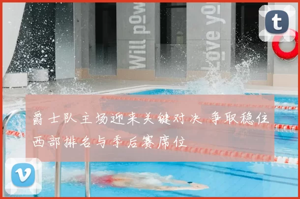 爵士队主场迎来关键对决 争取稳住西部排名与季后赛席位