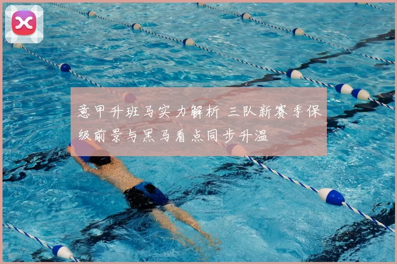 意甲升班马实力解析 三队新赛季保级前景与黑马看点同步升温