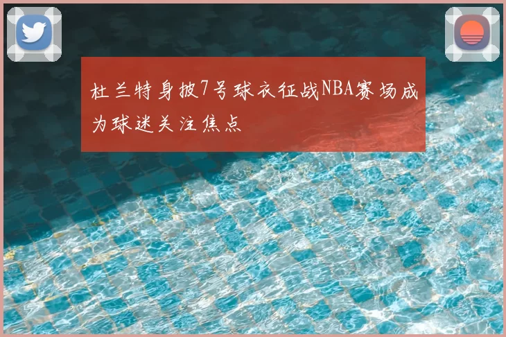 杜兰特身披7号球衣征战NBA赛场成为球迷关注焦点