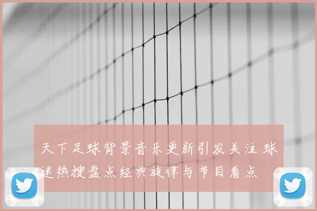 天下足球背景音乐更新引发关注 球迷热搜盘点经典旋律与节目看点