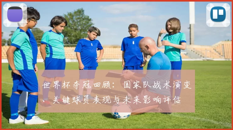 世界杯夺冠回顾:国家队战术演变、关键球员表现与未来影响评估