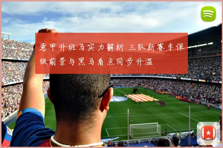 意甲升班马实力解析 三队新赛季保级前景与黑马看点同步升温