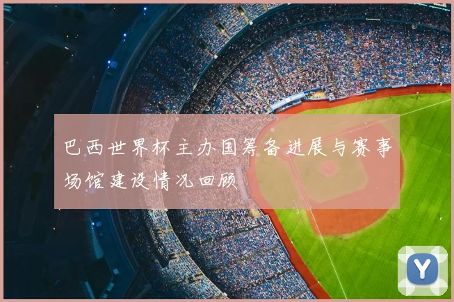 巴西世界杯主办国筹备进展与赛事场馆建设情况回顾