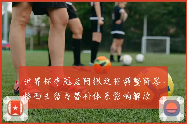 世界杯夺冠后阿根廷将调整阵容,梅西去留与替补体系影响解读