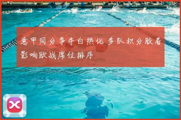 意甲同分争夺白热化 多队积分胶着影响欧战席位排序