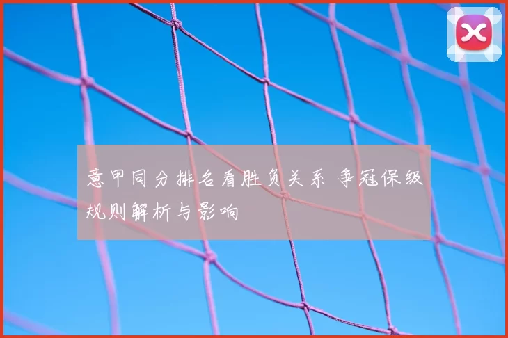 意甲同分排名看胜负关系 争冠保级规则解析与影响