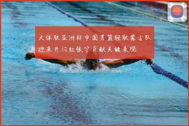 大体联亚洲杯中国男篮轻取蒙古队迎来开门红张宁贡献关键表现