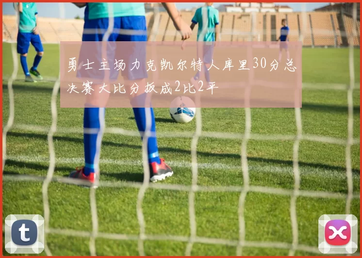 勇士主场力克凯尔特人库里30分总决赛大比分扳成2比2平