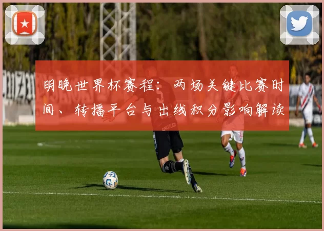 明晚世界杯赛程：两场关键比赛时间、转播平台与出线积分影响解读
