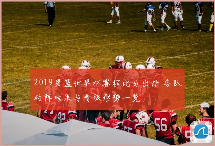 2019男篮世界杯赛程比分出炉 各队对阵结果与晋级形势一览