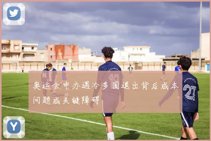 奥运会申办遇冷多国退出背后成本问题成关键障碍