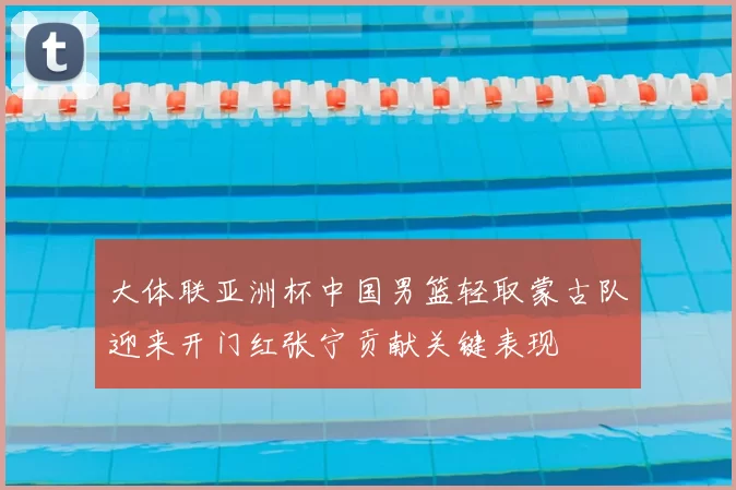 大体联亚洲杯中国男篮轻取蒙古队迎来开门红张宁贡献关键表现