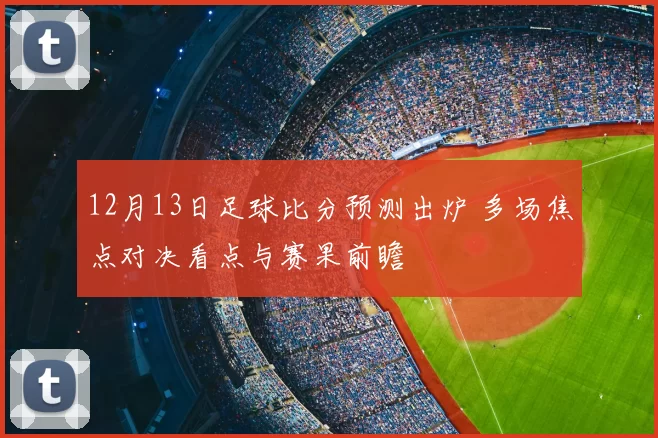 12月13日足球比分预测出炉 多场焦点对决看点与赛果前瞻