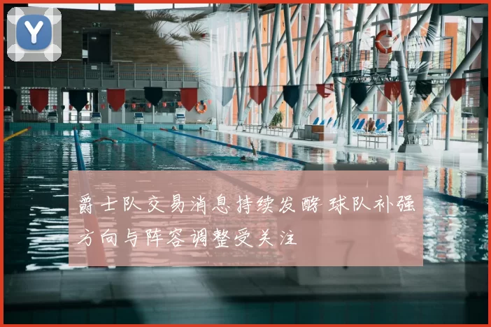 爵士队交易消息持续发酵 球队补强方向与阵容调整受关注