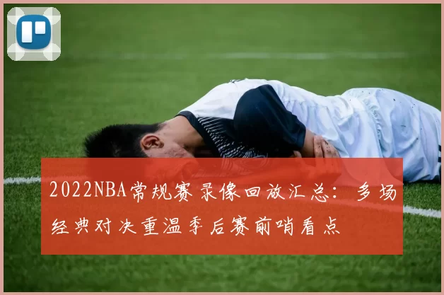 2022NBA常规赛录像回放汇总：多场经典对决重温季后赛前哨看点
