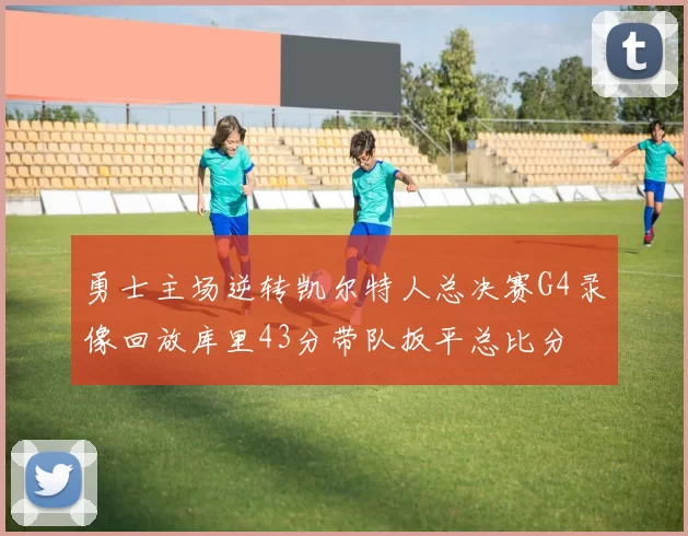 勇士主场逆转凯尔特人总决赛G4录像回放库里43分带队扳平总比分