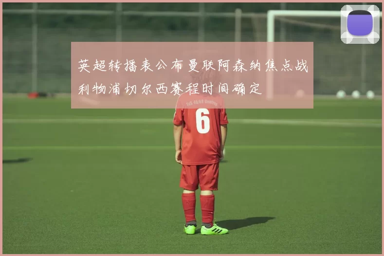 英超转播表公布曼联阿森纳焦点战利物浦切尔西赛程时间确定