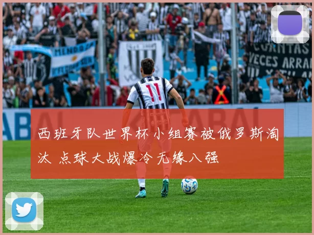 西班牙队世界杯小组赛被俄罗斯淘汰 点球大战爆冷无缘八强