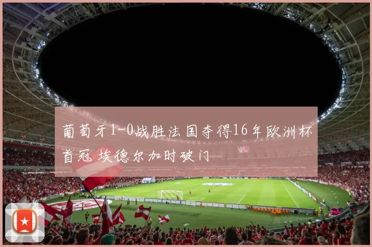 葡萄牙1-0战胜法国夺得16年欧洲杯首冠 埃德尔加时破门